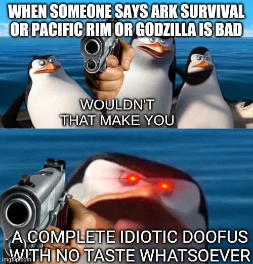Don't try to disagree | WHEN SOMEONE SAYS ARK SURVIVAL OR PACIFIC RIM OR GODZILLA IS BAD; A COMPLETE IDIOTIC DOOFUS WITH NO TASTE WHATSOEVER | image tagged in ark survival,godzilla,pacific rim | made w/ Imgflip meme maker