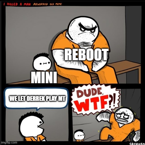 Srgrafo dude wtf | REBOOT; MINI; WE LET DERREK PLAY MT | image tagged in srgrafo dude wtf | made w/ Imgflip meme maker