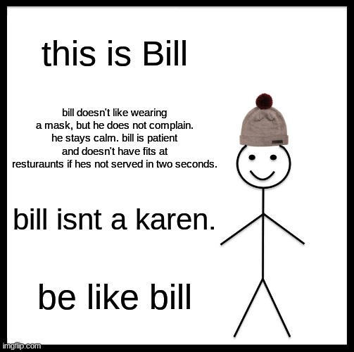 Be Like Bill Meme | this is Bill; bill doesn't like wearing a mask, but he does not complain. he stays calm. bill is patient and doesn't have fits at resturaunts if hes not served in two seconds. bill isnt a karen. be like bill | image tagged in memes,be like bill | made w/ Imgflip meme maker