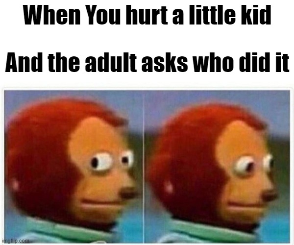 Monkey Puppet Meme | When You hurt a little kid; And the adult asks who did it | image tagged in memes,monkey puppet | made w/ Imgflip meme maker