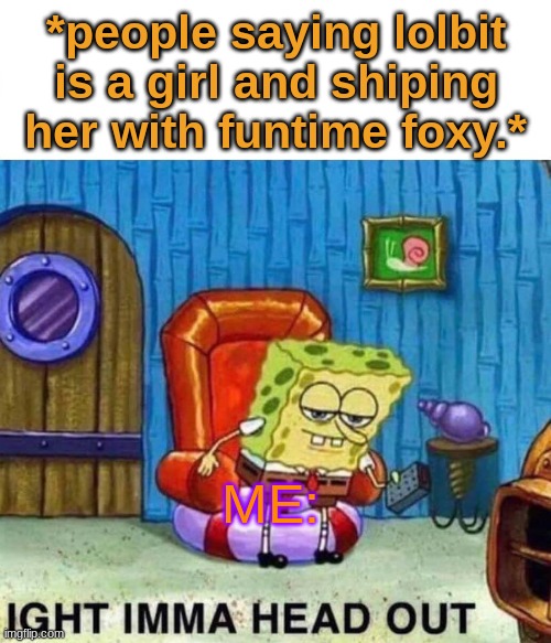 lord help them | *people saying lolbit is a girl and shiping her with funtime foxy.*; ME: | image tagged in memes,spongebob ight imma head out | made w/ Imgflip meme maker