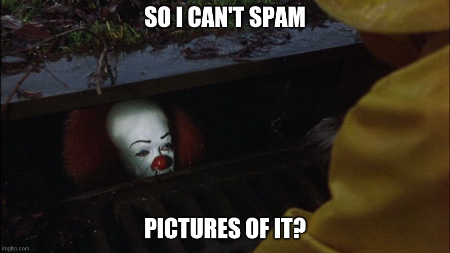 it clown in sewer | SO I CAN'T SPAM; PICTURES OF IT? | image tagged in it clown in sewer | made w/ Imgflip meme maker