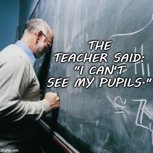 Daily Bad Dad Joke March 12 2021 | THE TEACHER SAID: "I CAN'T SEE MY PUPILS." | image tagged in sad teacher | made w/ Imgflip meme maker