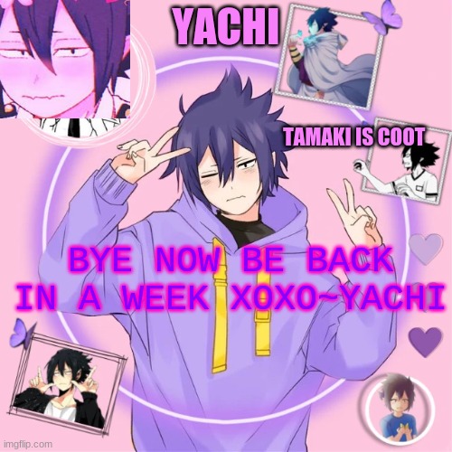 Yachi's Tamaki temp | BYE NOW BE BACK IN A WEEK XOXO~YACHI | image tagged in yachi's tamaki temp | made w/ Imgflip meme maker
