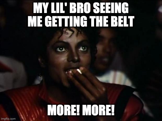 Michael Jackson Popcorn |  MY LIL' BRO SEEING ME GETTING THE BELT; MORE! MORE! | image tagged in memes,michael jackson popcorn | made w/ Imgflip meme maker