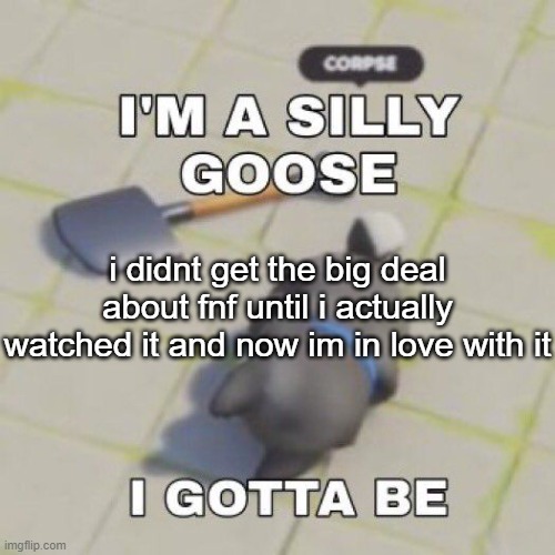 silly goose | i didnt get the big deal about fnf until i actually watched it and now im in love with it | image tagged in silly goose | made w/ Imgflip meme maker