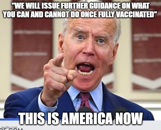 Joe Biden no malarkey | "WE WILL ISSUE FURTHER GUIDANCE ON WHAT YOU CAN AND CANNOT DO ONCE FULLY VACCINATED"; THIS IS AMERICA NOW | image tagged in joe biden no malarkey | made w/ Imgflip meme maker