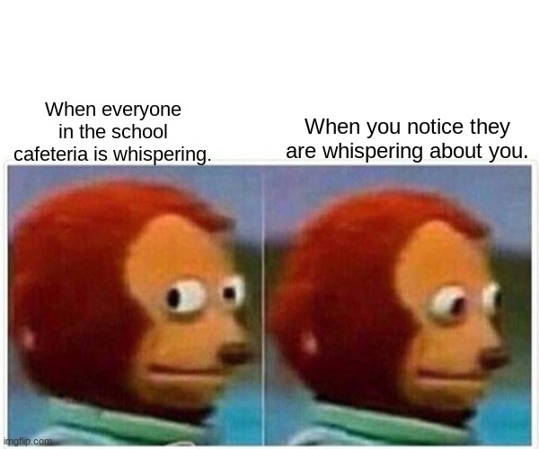 Monkey Puppet | When you notice they are whispering about you. When everyone in the school cafeteria is whispering. | image tagged in memes,monkey puppet | made w/ Imgflip meme maker