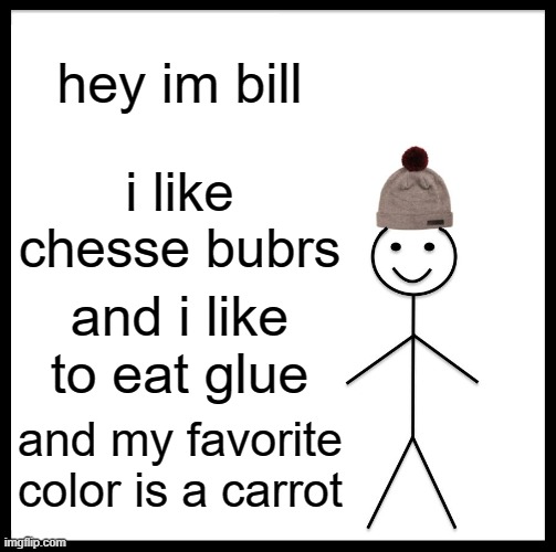 Be Like Bill | hey im bill; i like chesse bubrs; and i like to eat glue; and my favorite color is a carrot | image tagged in memes,be like bill | made w/ Imgflip meme maker