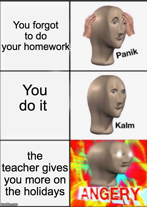 Panik Kalm Angery | You forgot to do your homework; You do it; the teacher gives you more on the holidays | image tagged in panik kalm angery | made w/ Imgflip meme maker