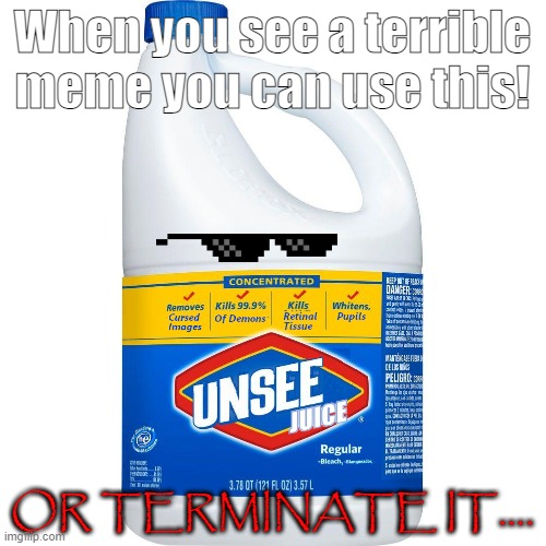 Wow just perfect | When you see a terrible meme you can use this! OR TERMINATE IT.... | image tagged in unsee juice | made w/ Imgflip meme maker