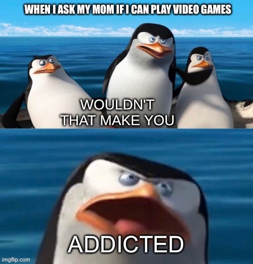 My mom jumps to conclusions so much | WHEN I ASK MY MOM IF I CAN PLAY VIDEO GAMES; ADDICTED | image tagged in wouldn't that make you blank,true,memes,funny,addicted,video games | made w/ Imgflip meme maker