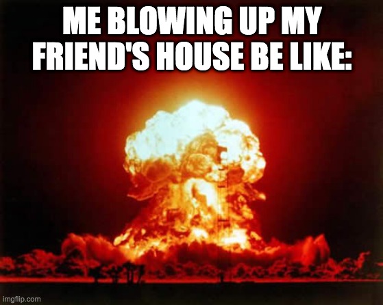 Nuclear Explosion Meme | ME BLOWING UP MY FRIEND'S HOUSE BE LIKE: | image tagged in memes,nuclear explosion | made w/ Imgflip meme maker