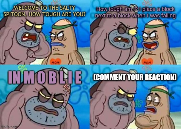 It actually true I did that | How tough am i? I place a block next to a block when I was falling; WELCOME TO THE SALTY SPITOON, HOW TOUGH ARE YOU? IN M O B L I E; (COMMENT YOUR REACTION) | image tagged in memes,how tough are you,minecraft,spongebob | made w/ Imgflip meme maker