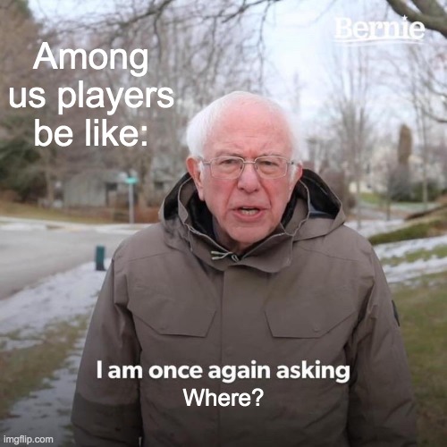 Bernie I Am Once Again Asking For Your Support | Among us players be like:; Where? | image tagged in memes,bernie i am once again asking for your support | made w/ Imgflip meme maker