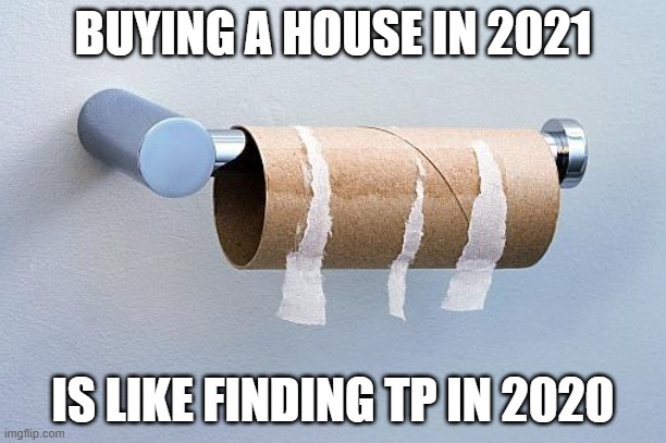 Buying a House in 2021 | BUYING A HOUSE IN 2021; IS LIKE FINDING TP IN 2020 | image tagged in no more toilet paper | made w/ Imgflip meme maker