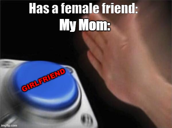 Tbh | Has a female friend:; My Mom:; GIRLFRIEND | image tagged in memes,blank nut button,funny,mom | made w/ Imgflip meme maker