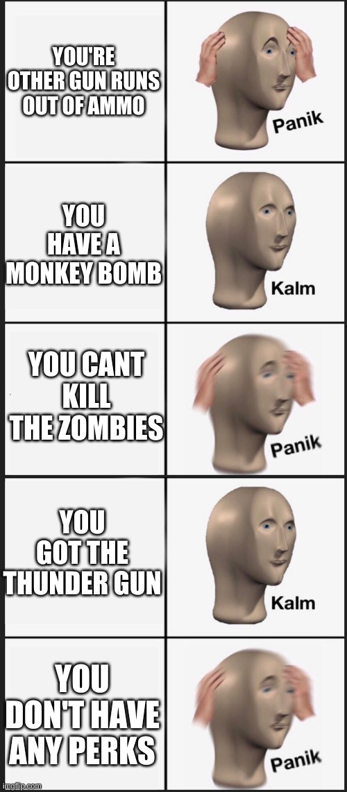 Panik, Calm, Panik, Calm, PAAANNNNIKKKKK | YOU'RE OTHER GUN RUNS OUT OF AMMO YOU HAVE A MONKEY BOMB YOU CANT KILL THE ZOMBIES YOU GOT THE THUNDER GUN YOU DON'T HAVE ANY PERKS | image tagged in panik calm panik calm paaannnnikkkkk | made w/ Imgflip meme maker