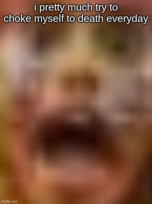 "i wonder if it'll work this tim-"*COUGH COUGH COUGH* | i pretty much try to choke myself to death everyday | made w/ Imgflip meme maker