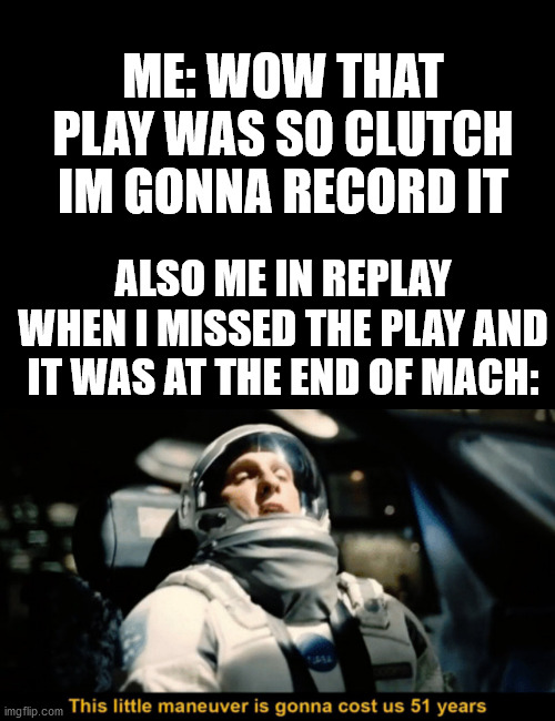 ME: WOW THAT PLAY WAS SO CLUTCH IM GONNA RECORD IT; ALSO ME IN REPLAY WHEN I MISSED THE PLAY AND IT WAS AT THE END OF MACH: | image tagged in blank black | made w/ Imgflip meme maker