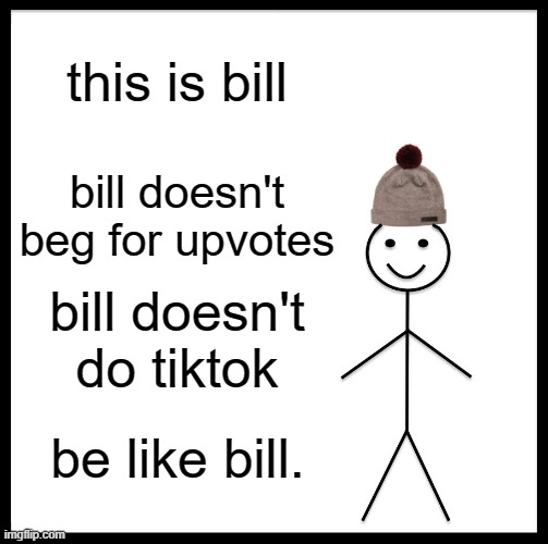 plz be like bill | this is bill; bill doesn't beg for upvotes; bill doesn't do tiktok; be like bill. | image tagged in memes,be like bill,tiktok,upvote beggars,upvote begging,funny memes | made w/ Imgflip meme maker