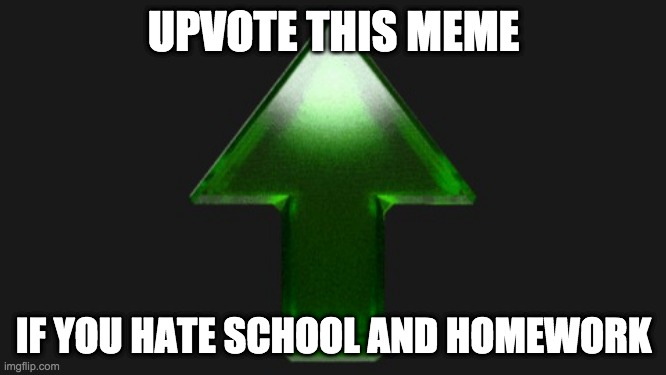 Upvote | UPVOTE THIS MEME; IF YOU HATE SCHOOL AND HOMEWORK | image tagged in upvote | made w/ Imgflip meme maker
