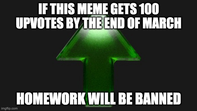 Upvote | IF THIS MEME GETS 100 UPVOTES BY THE END OF MARCH; HOMEWORK WILL BE BANNED | image tagged in upvote | made w/ Imgflip meme maker