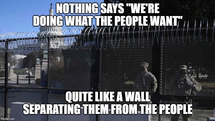democracy dying still | NOTHING SAYS "WE'RE DOING WHAT THE PEOPLE WANT"; QUITE LIKE A WALL SEPARATING THEM FROM THE PEOPLE | image tagged in capitol fencing wall | made w/ Imgflip meme maker