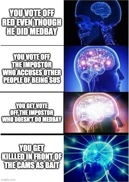Expanding Brain | YOU VOTE OFF RED EVEN THOUGH HE DID MEDBAY; YOU VOTE OFF THE IMPOSTOR WHO ACCUSES OTHER PEOPLE OF BEING SUS; YOU GET VOTE OFF THE IMPOSTOR WHO DOESN'T DO MEDBAY; YOU GET KILLLED IN FRONT OF THE CAMS AS BAIT | image tagged in memes,expanding brain | made w/ Imgflip meme maker