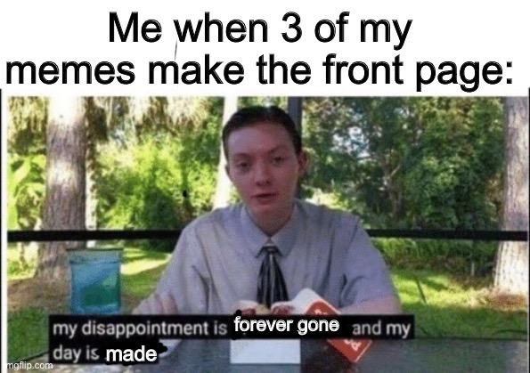 but how | Me when 3 of my memes make the front page:; forever gone; made | image tagged in memes | made w/ Imgflip meme maker