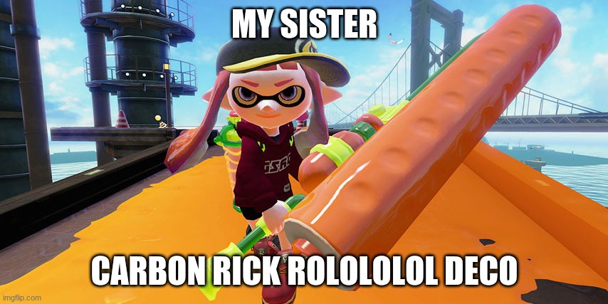 Splatoon roller | MY SISTER; CARBON RICK ROLOLOLOL DECO | image tagged in splatoon roller | made w/ Imgflip meme maker