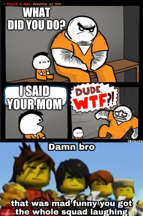 WHAT DID YOU DO? I SAID YOUR MOM | image tagged in srgrafo dude wtf,damn bro you got the whole squad laughing | made w/ Imgflip meme maker