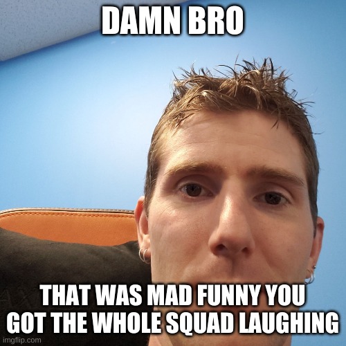 Linus Face Meme | DAMN BRO THAT WAS MAD FUNNY YOU GOT THE WHOLE SQUAD LAUGHING | image tagged in linus face meme | made w/ Imgflip meme maker