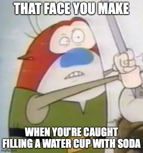 “Uh-Oh” Stimpy |  THAT FACE YOU MAKE; WHEN YOU'RE CAUGHT FILLING A WATER CUP WITH SODA | image tagged in uh-oh stimpy,funny,memes,funny memes,cartoons,ren and stimpy | made w/ Imgflip meme maker