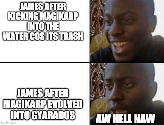 Oh yeah! Oh no... |  JAMES AFTER KICKING MAGIKARP INTO THE WATER COS ITS TRASH; JAMES AFTER MAGIKARP EVOLVED INTO GYARADOS; AW HELL NAW | image tagged in oh yeah oh no | made w/ Imgflip meme maker