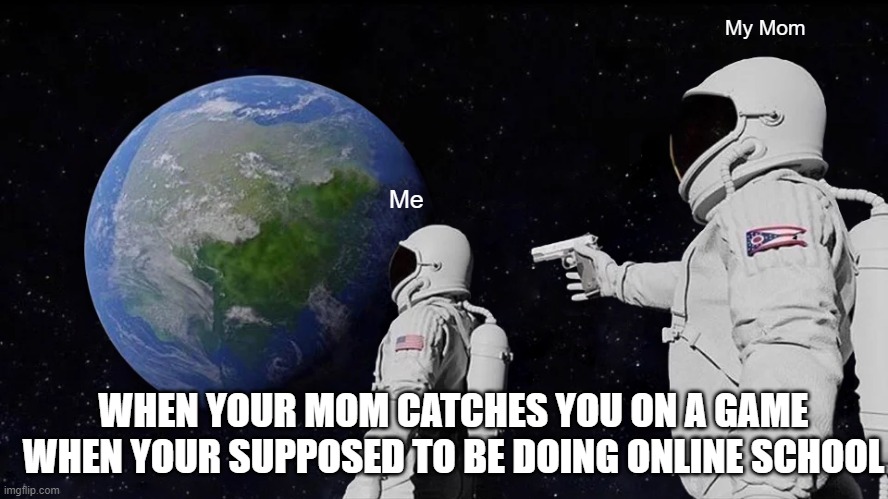 Online school | My Mom; Me; WHEN YOUR MOM CATCHES YOU ON A GAME WHEN YOUR SUPPOSED TO BE DOING ONLINE SCHOOL | image tagged in memes,always has been | made w/ Imgflip meme maker