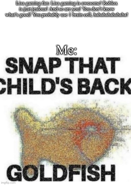 Snap That Child’s Back | Lisa gaming fan: Lisa gaming is awesome! Roblox is just jealous! And so are you! You don’t know what’s good! You probably use 1 brain cell, hahahahahahaha! Me: | image tagged in snap that child s back | made w/ Imgflip meme maker