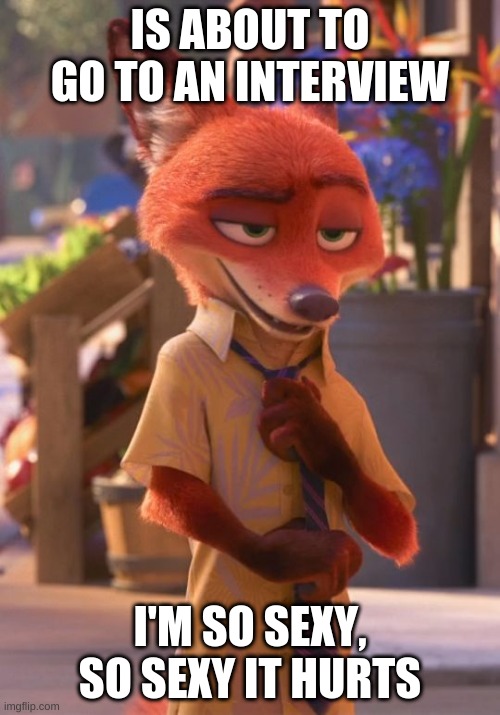 Sexy nick wilde do be like that | IS ABOUT TO GO TO AN INTERVIEW; I'M SO SEXY, SO SEXY IT HURTS | image tagged in sexy nick wilde | made w/ Imgflip meme maker