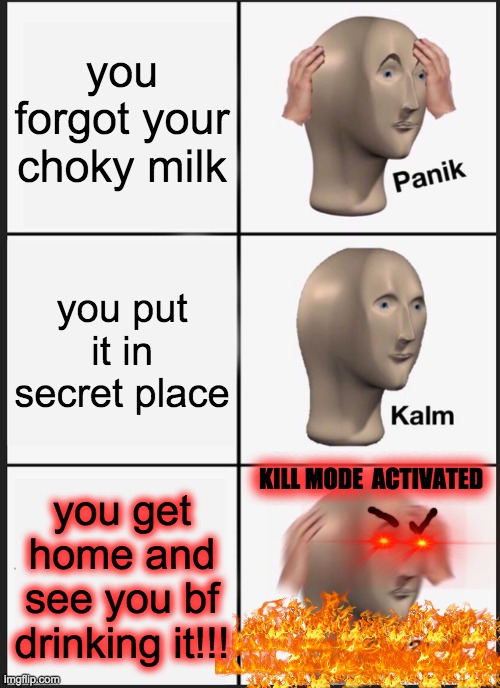 Panik Kalm Panik Meme | you forgot your choky milk; you put it in secret place; KILL MODE  ACTIVATED; you get home and see you bf drinking it!!! | image tagged in memes,panik kalm panik | made w/ Imgflip meme maker