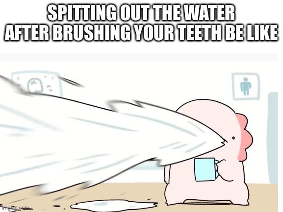 ... | SPITTING OUT THE WATER AFTER BRUSHING YOUR TEETH BE LIKE | image tagged in meme,teeth,water | made w/ Imgflip meme maker