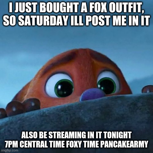 YES MAM AND SIR I DID DO IT | I JUST BOUGHT A FOX OUTFIT, SO SATURDAY ILL POST ME IN IT; ALSO BE STREAMING IN IT TONIGHT 7PM CENTRAL TIME FOXY TIME PANCAKEARMY | image tagged in nick wilde afraid,fox,outfit,stream,tonight | made w/ Imgflip meme maker