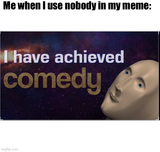 Ah yes quality meme | Me when I use nobody in my meme: | image tagged in i have achieved comedy,funny memes,dank memes,meme man | made w/ Imgflip meme maker