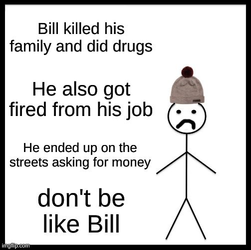 trying to end one of the world's greatest problem: Poverty. I can't take it anymore | Bill killed his family and did drugs; He also got fired from his job; He ended up on the streets asking for money; don't be like Bill | image tagged in memes,don't be like bill | made w/ Imgflip meme maker
