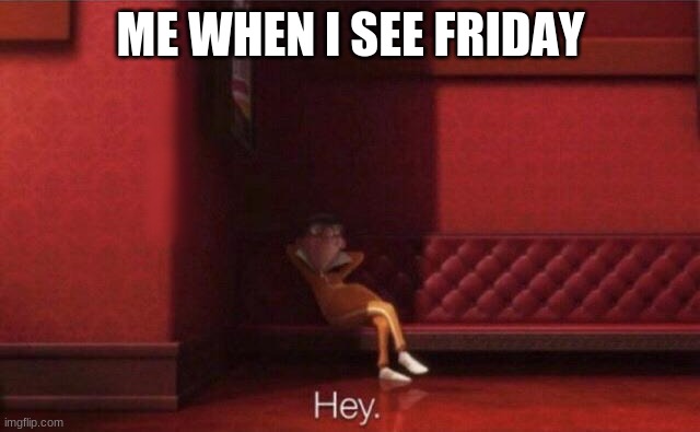 Hey. | ME WHEN I SEE FRIDAY | image tagged in hey | made w/ Imgflip meme maker