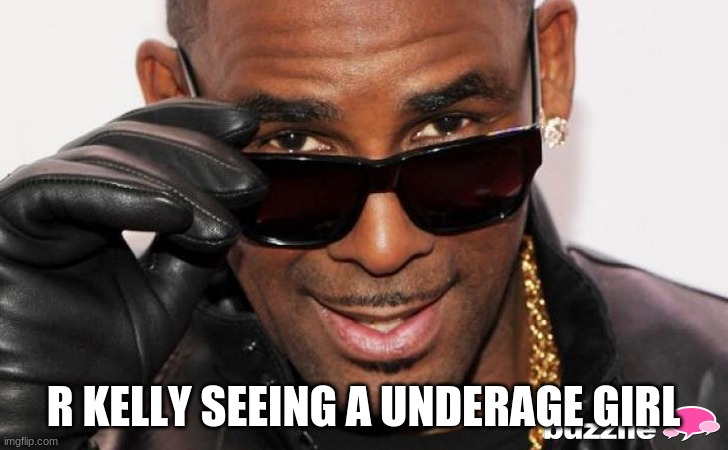 R kelly | R KELLY SEEING A UNDERAGE GIRL | image tagged in r kelly | made w/ Imgflip meme maker