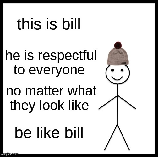 Be Like Bill Meme | this is bill; he is respectful to everyone; no matter what they look like; be like bill | image tagged in memes,be like bill | made w/ Imgflip meme maker