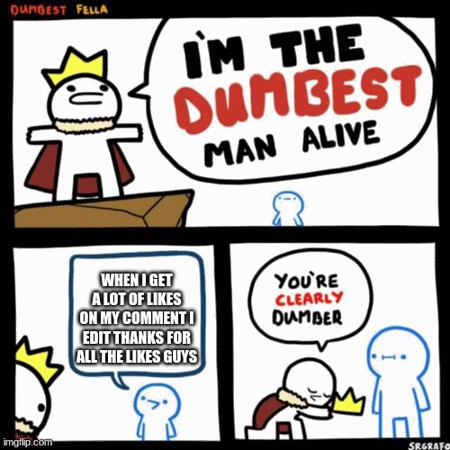 im the dumbest man alive (higher quality) | WHEN I GET A LOT OF LIKES ON MY COMMENT I EDIT THANKS FOR ALL THE LIKES GUYS | image tagged in im the dumbest man alive higher quality | made w/ Imgflip meme maker