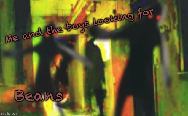 Me and the boys at 2am looking for X | Me and the boys looking for Beans | image tagged in me and the boys at 2am looking for x | made w/ Imgflip meme maker