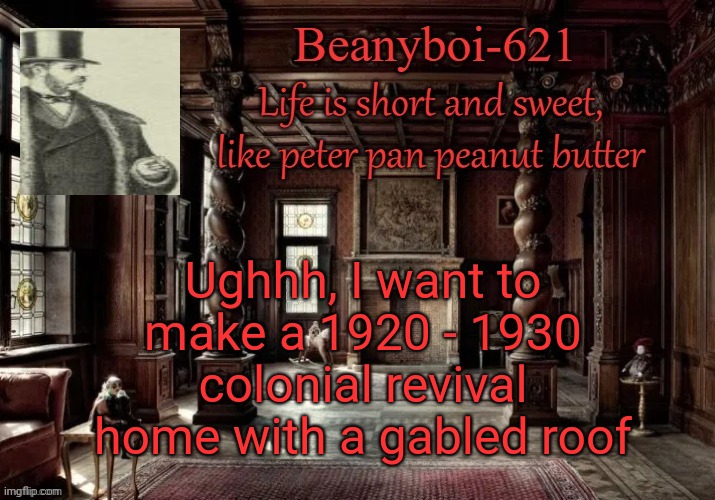 If I only had money | Ughhh, I want to make a 1920 - 1930 colonial revival home with a gabled roof | image tagged in victorian beany | made w/ Imgflip meme maker