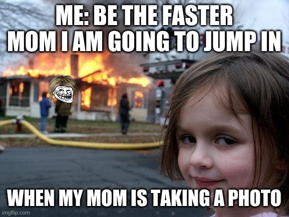 lol | ME: BE THE FASTER MOM I AM GOING TO JUMP IN; WHEN MY MOM IS TAKING A PHOTO | image tagged in memes,disaster girl | made w/ Imgflip meme maker